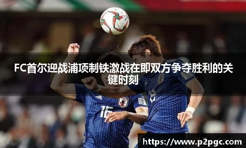 FC首尔迎战浦项制铁激战在即双方争夺胜利的关键时刻