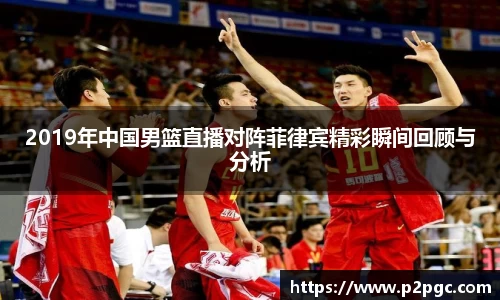 2019年中国男篮直播对阵菲律宾精彩瞬间回顾与分析